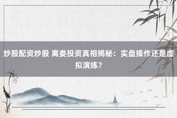 炒股配资炒股 离娄投资真相揭秘：实盘操作还是虚拟演练？