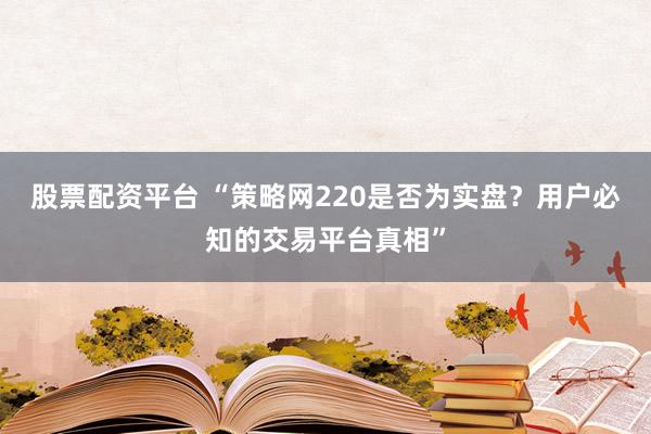 股票配资平台 “策略网220是否为实盘？用户必知的交易平台真相”