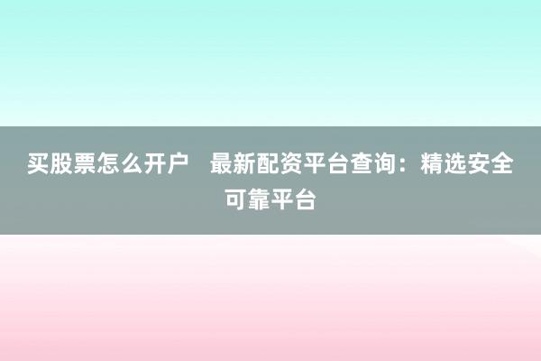 买股票怎么开户   最新配资平台查询：精选安全可靠平台