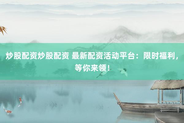 炒股配资炒股配资 最新配资活动平台：限时福利，等你来领！