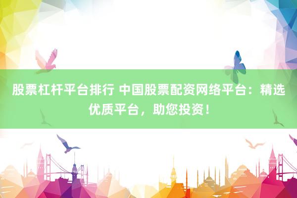 股票杠杆平台排行 中国股票配资网络平台：精选优质平台，助您投资！