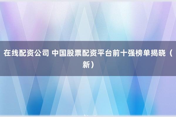 在线配资公司 中国股票配资平台前十强榜单揭晓（新）