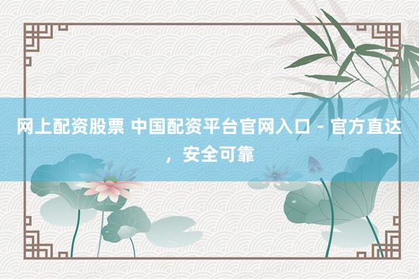网上配资股票 中国配资平台官网入口 - 官方直达，安全可靠