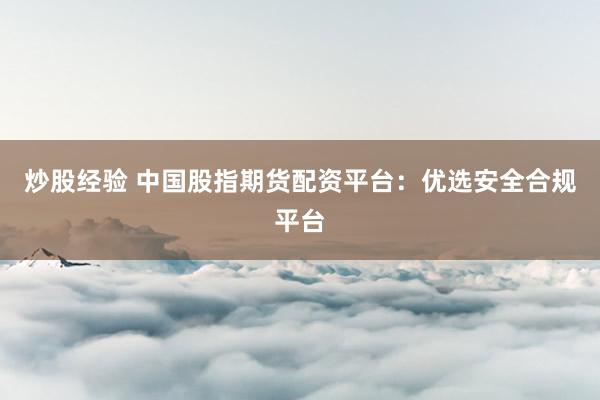 炒股经验 中国股指期货配资平台：优选安全合规平台