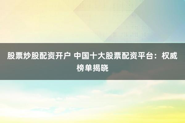 股票炒股配资开户 中国十大股票配资平台：权威榜单揭晓