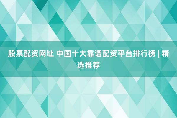 股票配资网址 中国十大靠谱配资平台排行榜 | 精选推荐