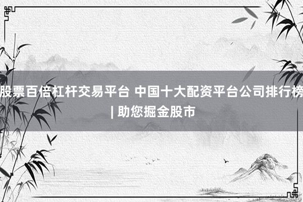 股票百倍杠杆交易平台 中国十大配资平台公司排行榜 | 助您掘金股市