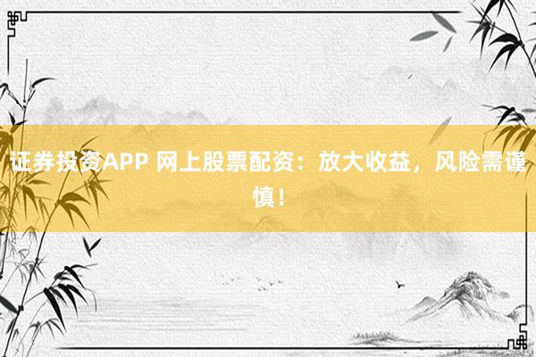 证券投资APP 网上股票配资：放大收益，风险需谨慎！