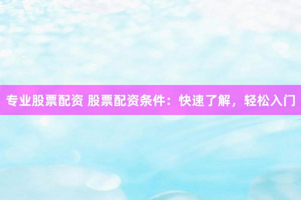 专业股票配资 股票配资条件：快速了解，轻松入门
