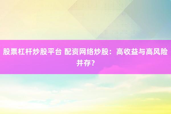 股票杠杆炒股平台 配资网络炒股：高收益与高风险并存？