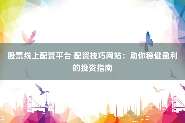 股票线上配资平台 配资技巧网站：助你稳健盈利的投资指南
