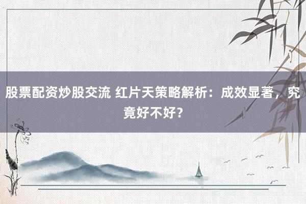 股票配资炒股交流 红片天策略解析：成效显著，究竟好不好？