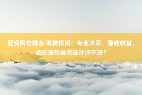 配资网站排名 离娄投资：专业决策，稳健收益，您的理想投资选择好不好？
