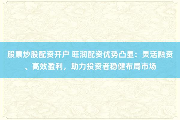 股票炒股配资开户 旺润配资优势凸显：灵活融资、高效盈利，助力投资者稳健布局市场
