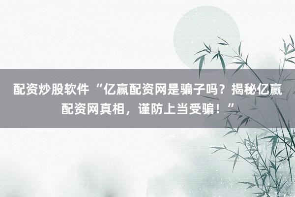 配资炒股软件 “亿赢配资网是骗子吗？揭秘亿赢配资网真相，谨防上当受骗！”