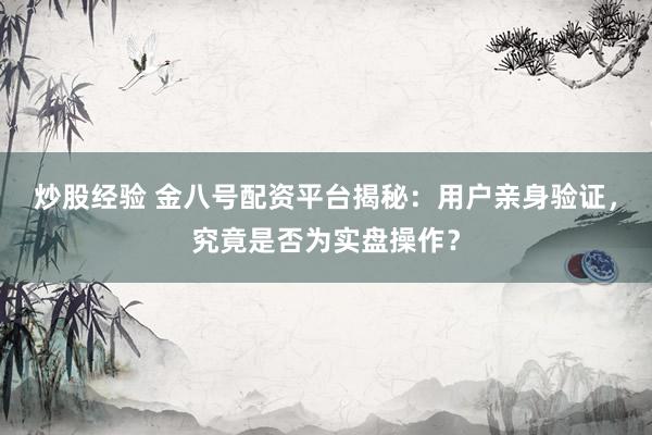 炒股经验 金八号配资平台揭秘：用户亲身验证，究竟是否为实盘操作？