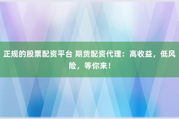 正规的股票配资平台 期货配资代理：高收益，低风险，等你来！
