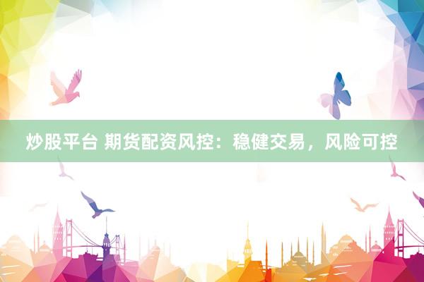 炒股平台 期货配资风控：稳健交易，风险可控