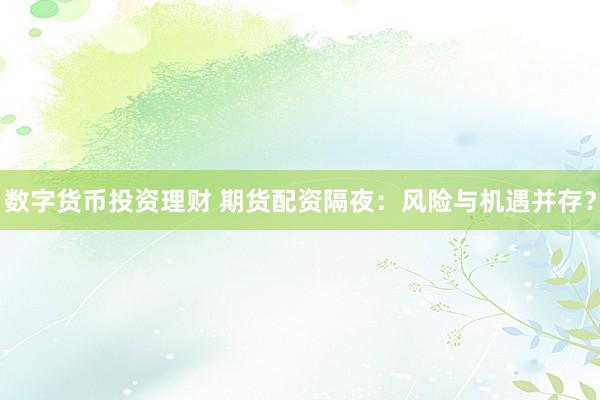 数字货币投资理财 期货配资隔夜：风险与机遇并存？