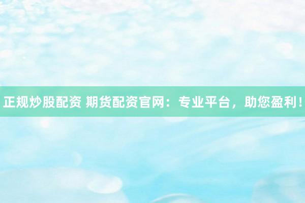 正规炒股配资 期货配资官网：专业平台，助您盈利！