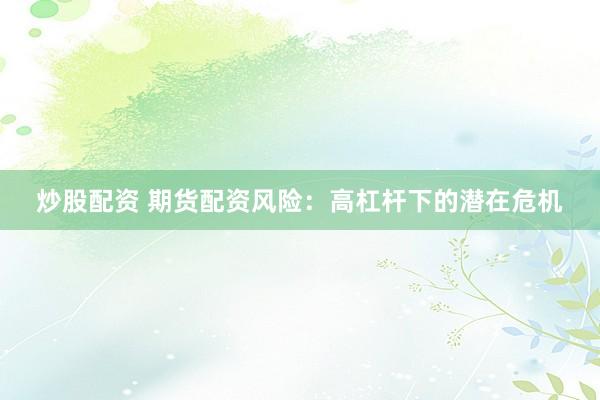 炒股配资 期货配资风险：高杠杆下的潜在危机