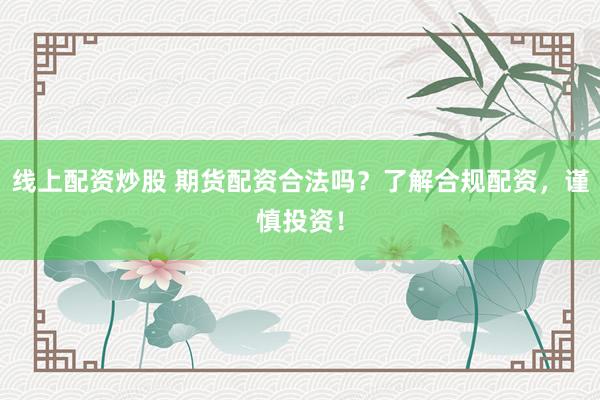 线上配资炒股 期货配资合法吗？了解合规配资，谨慎投资！