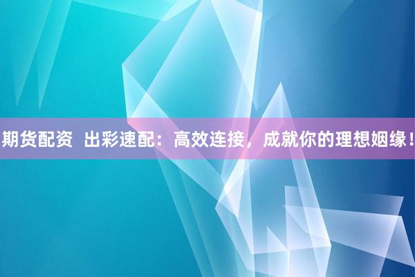 期货配资  出彩速配：高效连接，成就你的理想姻缘！