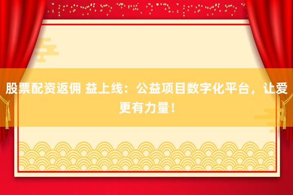 股票配资返佣 益上线：公益项目数字化平台，让爱更有力量！