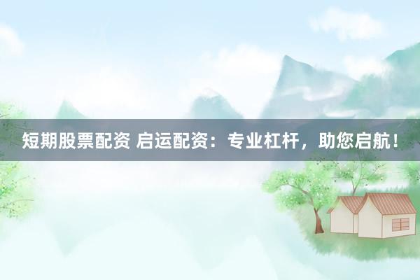 短期股票配资 启运配资：专业杠杆，助您启航！