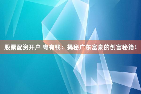 股票配资开户 粤有钱：揭秘广东富豪的创富秘籍！