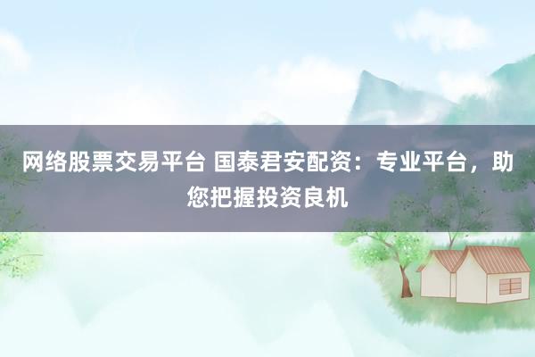 网络股票交易平台 国泰君安配资：专业平台，助您把握投资良机