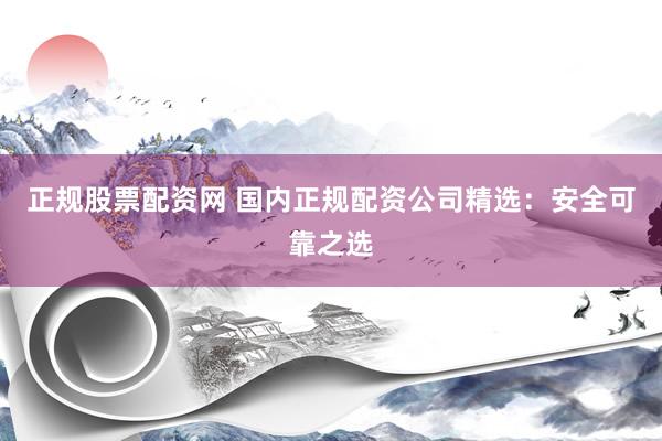 正规股票配资网 国内正规配资公司精选：安全可靠之选