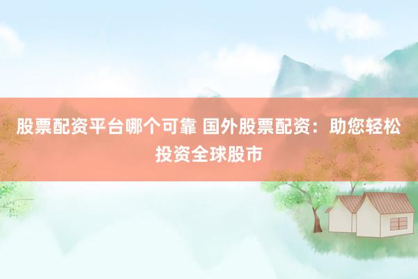 股票配资平台哪个可靠 国外股票配资：助您轻松投资全球股市