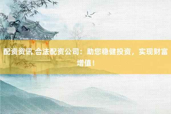 配资资讯 合法配资公司：助您稳健投资，实现财富增值！