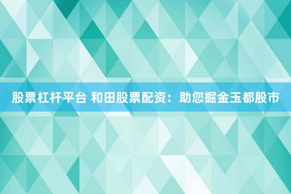 股票杠杆平台 和田股票配资：助您掘金玉都股市