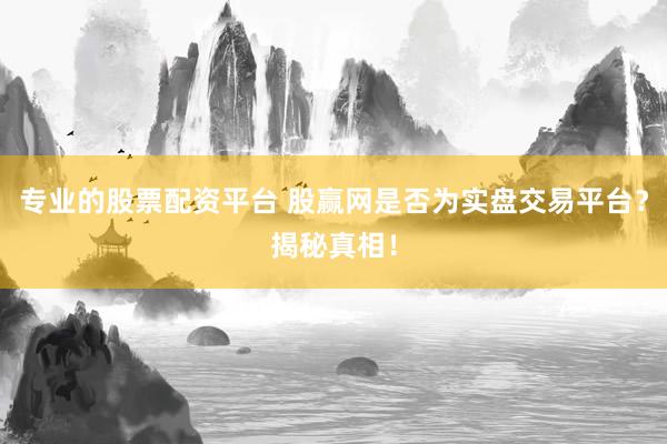 专业的股票配资平台 股赢网是否为实盘交易平台？揭秘真相！