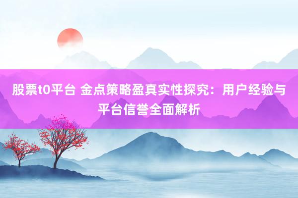 股票t0平台 金点策略盈真实性探究：用户经验与平台信誉全面解析