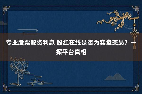 专业股票配资利息 股红在线是否为实盘交易？一探平台真相