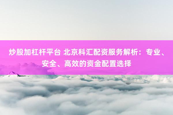 炒股加杠杆平台 北京科汇配资服务解析：专业、安全、高效的资金配置选择