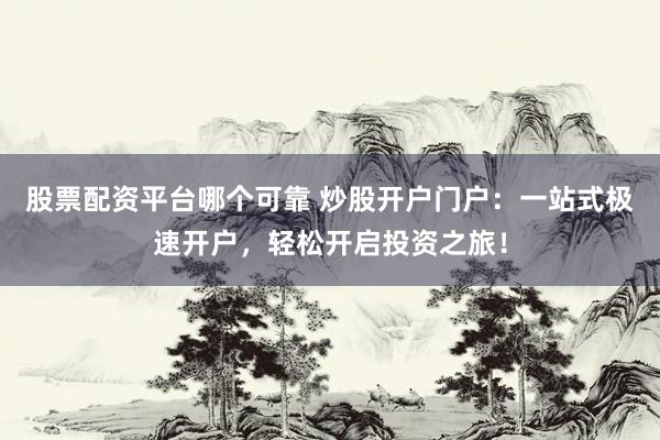 股票配资平台哪个可靠 炒股开户门户：一站式极速开户，轻松开启投资之旅！