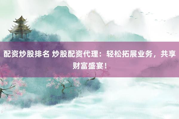 配资炒股排名 炒股配资代理：轻松拓展业务，共享财富盛宴！