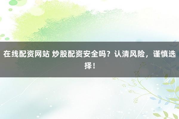 在线配资网站 炒股配资安全吗？认清风险，谨慎选择！