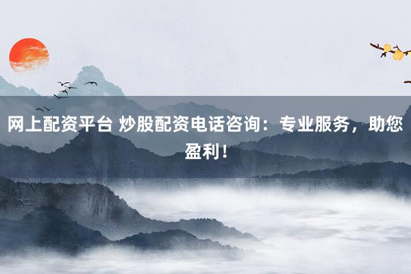网上配资平台 炒股配资电话咨询：专业服务，助您盈利！