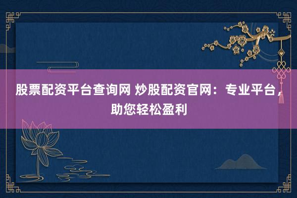 股票配资平台查询网 炒股配资官网：专业平台，助您轻松盈利