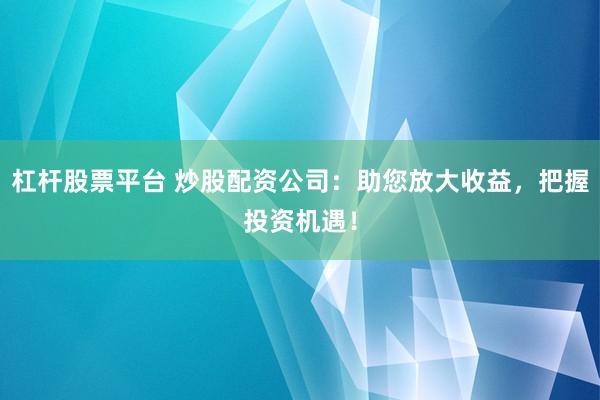 杠杆股票平台 炒股配资公司：助您放大收益，把握投资机遇！