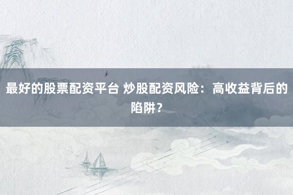 最好的股票配资平台 炒股配资风险：高收益背后的陷阱？