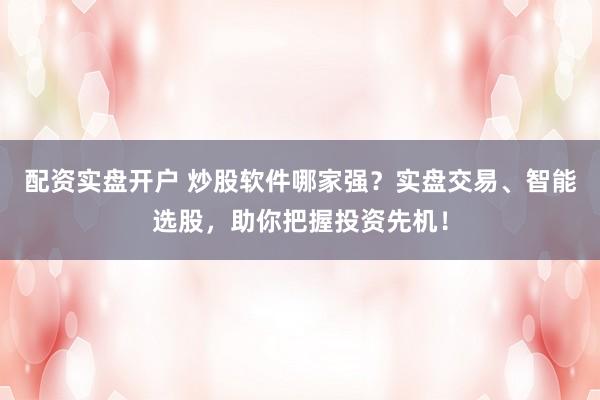 配资实盘开户 炒股软件哪家强？实盘交易、智能选股，助你把握投资先机！