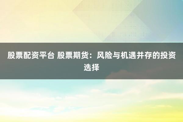 股票配资平台 股票期货：风险与机遇并存的投资选择