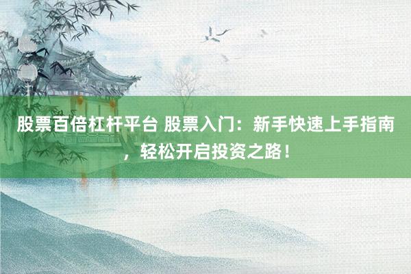 股票百倍杠杆平台 股票入门：新手快速上手指南，轻松开启投资之路！