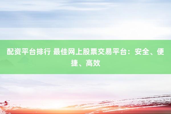 配资平台排行 最佳网上股票交易平台：安全、便捷、高效